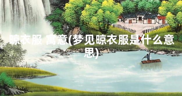 晾衣服 寓意(梦见晾衣服是什么意思)